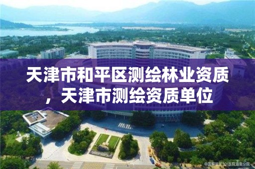 天津市和平区测绘林业资质，天津市测绘资质单位