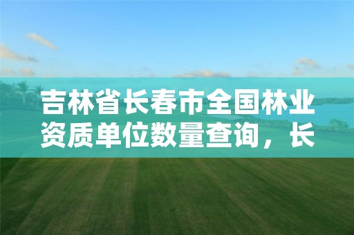 吉林省长春市全国林业资质单位数量查询，长春林业局地址