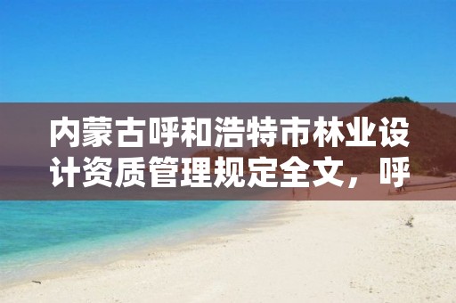 内蒙古呼和浩特市林业设计资质管理规定全文，呼和浩特林业设计院