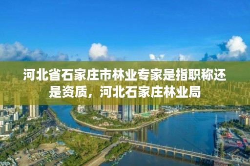 河北省石家庄市林业专家是指职称还是资质，河北石家庄林业局