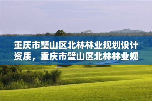 重庆市璧山区北林林业规划设计资质，重庆市璧山区北林林业规划设计资质公司