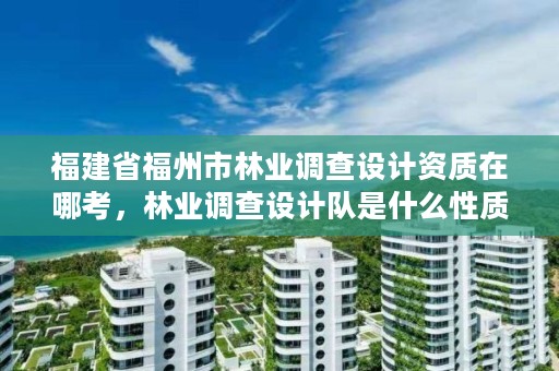 福建省福州市林业调查设计资质在哪考，林业调查设计队是什么性质的单位