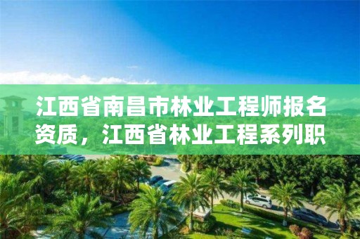 江西省南昌市林业工程师报名资质，江西省林业工程系列职称申报条件2021年版