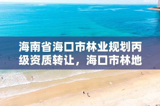 海南省海口市林业规划丙级资质转让，海口市林地建设用地指标