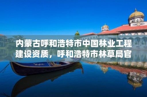 内蒙古呼和浩特市中国林业工程建设资质，呼和浩特市林草局官网