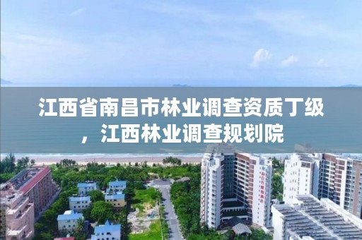 江西省南昌市林业调查资质丁级，江西林业调查规划院