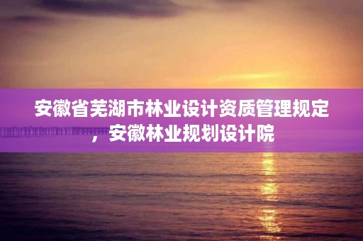 安徽省芜湖市林业设计资质管理规定，安徽林业规划设计院