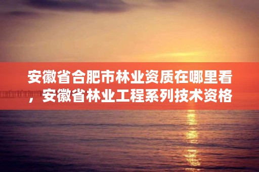 安徽省合肥市林业资质在哪里看，安徽省林业工程系列技术资格评审标准条件