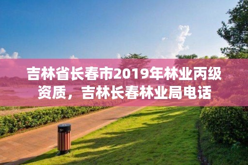 吉林省长春市2019年林业丙级资质，吉林长春林业局电话