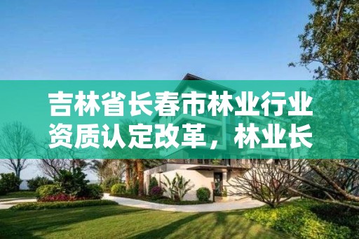 吉林省长春市林业行业资质认定改革，林业长春专员办