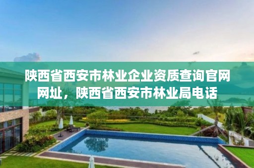 陕西省西安市林业企业资质查询官网网址，陕西省西安市林业局电话