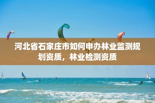 河北省石家庄市如何申办林业监测规划资质，林业检测资质