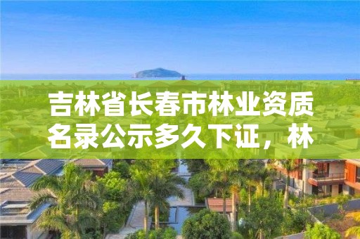 吉林省长春市林业资质名录公示多久下证，林业 资质