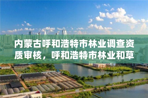 内蒙古呼和浩特市林业调查资质审核，呼和浩特市林业和草原局官网