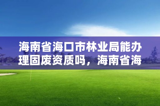 海南省海口市林业局能办理固废资质吗，海南省海口市林业局能办理固废资质吗在哪里