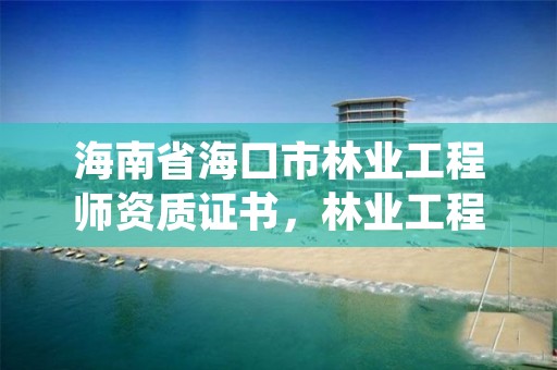 海南省海口市林业工程师资质证书，林业工程师申报条件