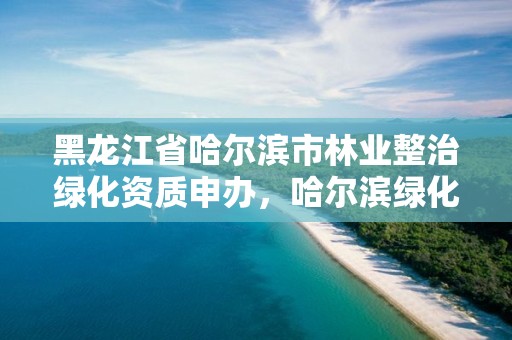 黑龙江省哈尔滨市林业整治绿化资质申办，哈尔滨绿化树木