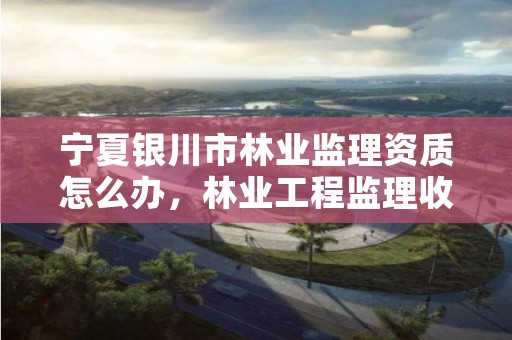 宁夏银川市林业监理资质怎么办，林业工程监理收费标准