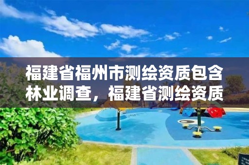 福建省福州市测绘资质包含林业调查，福建省测绘资质查询