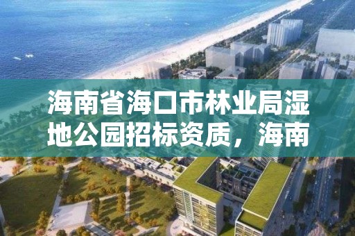 海南省海口市林业局湿地公园招标资质，海南省海口市林业局湿地公园招标资质查询