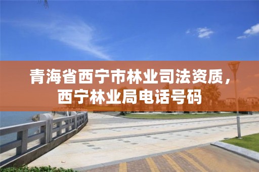 青海省西宁市林业司法资质，西宁林业局电话号码