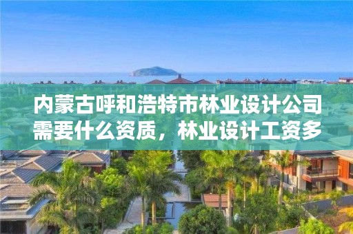 内蒙古呼和浩特市林业设计公司需要什么资质，林业设计工资多少