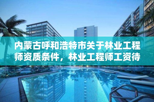 内蒙古呼和浩特市关于林业工程师资质条件，林业工程师工资待遇