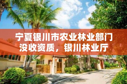 宁夏银川市农业林业部门没收资质，银川林业厅