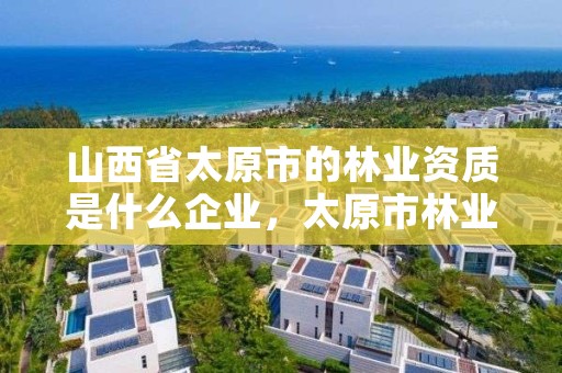 山西省太原市的林业资质是什么企业，太原市林业局下属单位