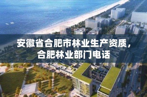 安徽省合肥市林业生产资质，合肥林业部门电话