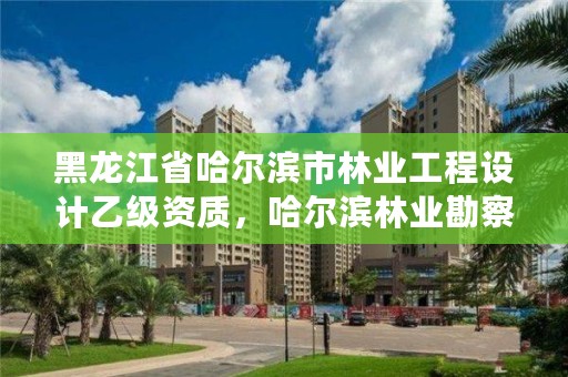 黑龙江省哈尔滨市林业工程设计乙级资质，哈尔滨林业勘察设计院