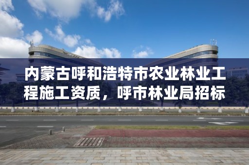 内蒙古呼和浩特市农业林业工程施工资质，呼市林业局招标信息