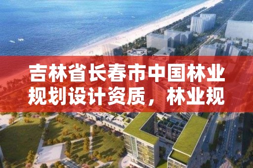 吉林省长春市中国林业规划设计资质，林业规划设计有限公司