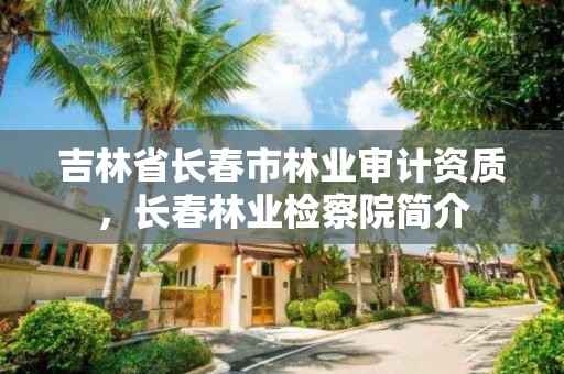 吉林省长春市林业审计资质，长春林业检察院简介