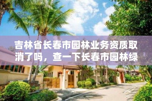 吉林省长春市园林业务资质取消了吗，查一下长春市园林绿化公司