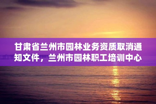 甘肃省兰州市园林业务资质取消通知文件，兰州市园林职工培训中心