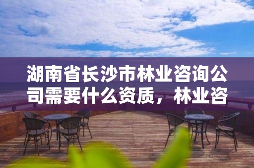 湖南省长沙市林业咨询公司需要什么资质，林业咨询公司经营范围