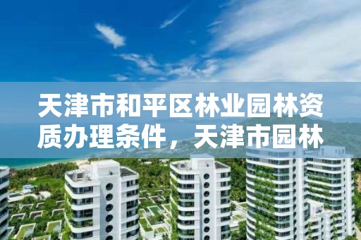 天津市和平区林业园林资质办理条件，天津市园林公司