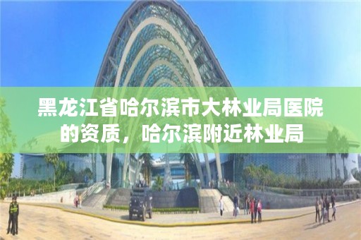 黑龙江省哈尔滨市大林业局医院的资质，哈尔滨附近林业局