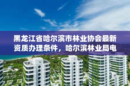 黑龙江省哈尔滨市林业协会最新资质办理条件，哈尔滨林业局电话号码