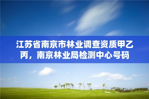 江苏省南京市林业调查资质甲乙丙，南京林业局检测中心号码