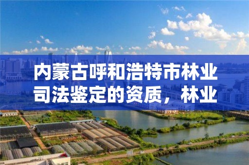 内蒙古呼和浩特市林业司法鉴定的资质，林业局司法鉴定中心