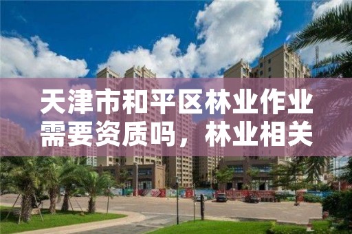 天津市和平区林业作业需要资质吗，林业相关的证件