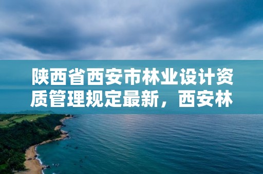 陕西省西安市林业设计资质管理规定最新，西安林业部门