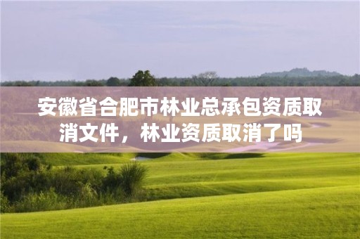 安徽省合肥市林业总承包资质取消文件，林业资质取消了吗