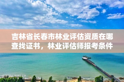 吉林省长春市林业评估资质在哪查找证书，林业评估师报考条件