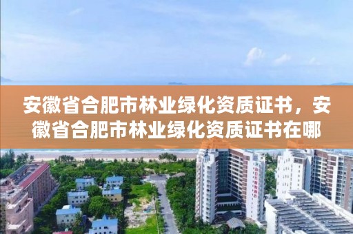 安徽省合肥市林业绿化资质证书，安徽省合肥市林业绿化资质证书在哪里办