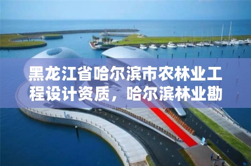 黑龙江省哈尔滨市农林业工程设计资质，哈尔滨林业勘察设计院