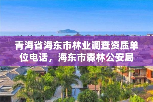 青海省海东市林业调查资质单位电话，海东市森林公安局