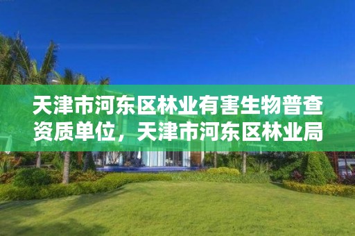 天津市河东区林业有害生物普查资质单位，天津市河东区林业局电话